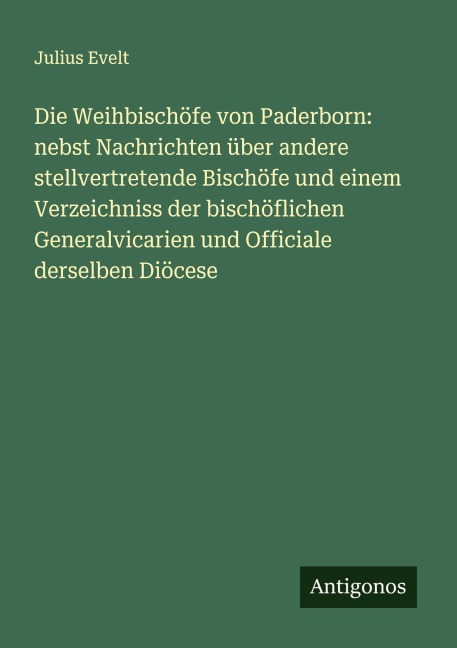 Die Weihbischöfe von Paderborn: nebst Nachrichten über andere stellvertretende Bischöfe und einem Verzeichniss der bischöflichen Generalvicarien und Officiale derselben Diöcese - Julius Evelt