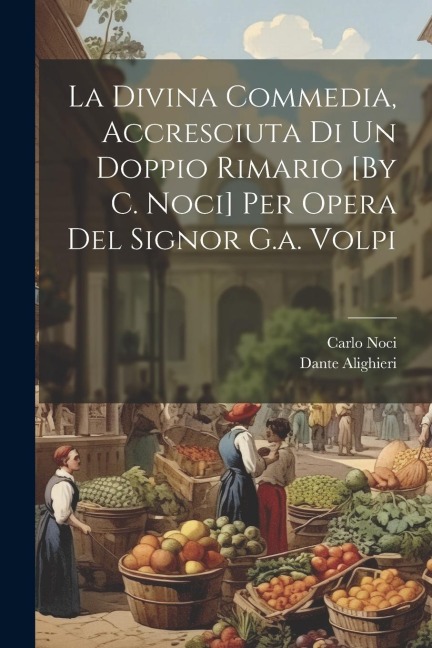 La Divina Commedia, Accresciuta Di Un Doppio Rimario [By C. Noci] Per Opera Del Signor G.a. Volpi - Dante Alighieri, Carlo Noci
