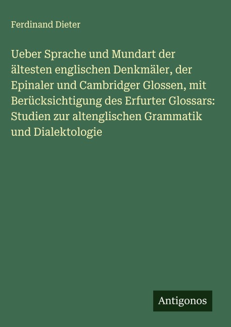 Ueber Sprache und Mundart der ältesten englischen Denkmäler, der Epinaler und Cambridger Glossen, mit Berücksichtigung des Erfurter Glossars: Studien zur altenglischen Grammatik und Dialektologie - Ferdinand Dieter