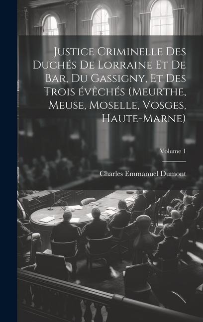 Justice criminelle des duchés de Lorraine et de Bar, du Gassigny, et des trois évêchés (Meurthe, Meuse, Moselle, Vosges, Haute-Marne); Volume 1 - Charles Emmanuel Dumont