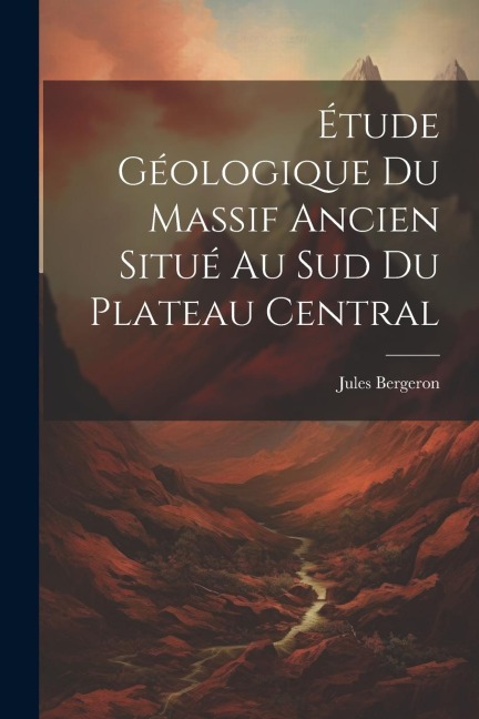 Étude Géologique Du Massif Ancien Situé Au Sud Du Plateau Central - Jules Bergeron
