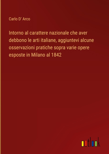 Intorno al carattere nazionale che aver debbono le arti italiane, aggiuntevi alcune osservazioni pratiche sopra varie opere esposte in Milano al 1842 - Carlo D' Arco