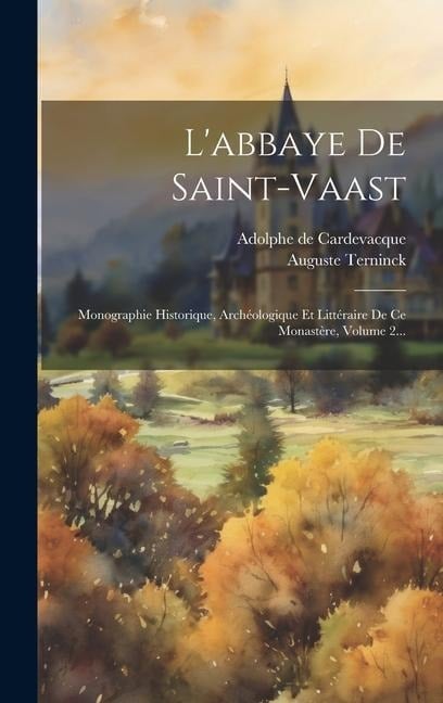 L'abbaye De Saint-vaast: Monographie Historique, Archéologique Et Littéraire De Ce Monastère, Volume 2... - Adolphe De Cardevacque, Auguste Terninck