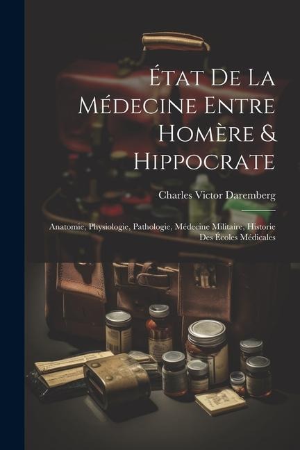 État De La Médecine Entre Homère & Hippocrate: Anatomie, Physiologie, Pathologie, Médecine Militaire, Historie Des Écoles Médicales - Charles Victor Daremberg