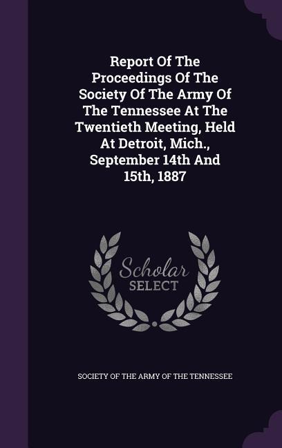 Report Of The Proceedings Of The Society Of The Army Of The Tennessee At The Twentieth Meeting, Held At Detroit, Mich., September 14th And 15th, 1887 - 