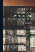 A "Clark" Genealogy, Compiled and Issued by Seth R. Clark. - Seth Roy Clark