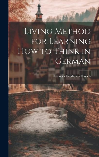 Living Method for Learning How to Think in German - Charles Frederick Kroeh
