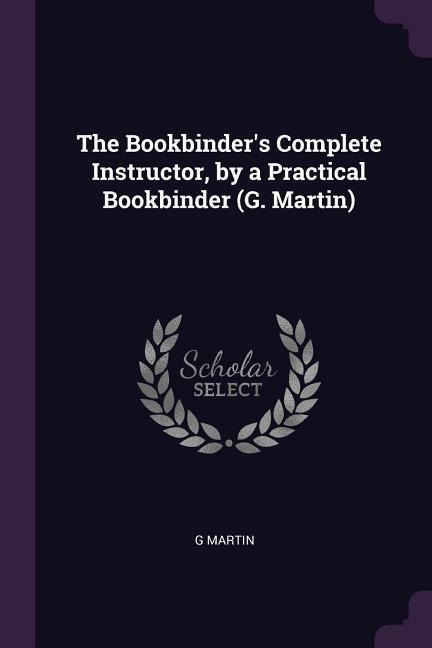 The Bookbinder's Complete Instructor, by a Practical Bookbinder (G. Martin) - G. Martin