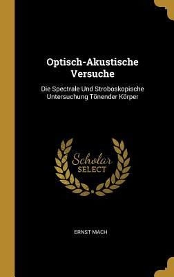 Optisch-Akustische Versuche: Die Spectrale Und Stroboskopische Untersuchung Tönender Körper - Ernst Mach