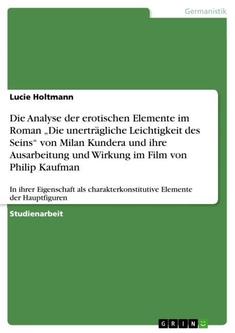 Die Analyse der erotischen Elemente im Roman "Die unerträgliche Leichtigkeit des Seins" von Milan Kundera und ihre Ausarbeitung und Wirkung im Film von Philip Kaufman - Lucie Holtmann