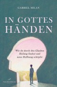 In Gottes Händen: Wie du durch den Glauben Heilung findest und neue Hoffnung schöpfst - Gabriel Milan