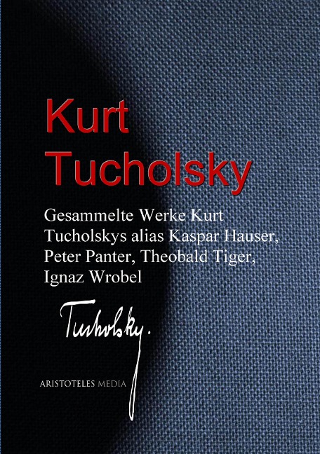 Gesammelte Werke Kurt Tucholskys alias Kaspar Hauser, Peter Panter, Theobald Tiger, Ignaz Wrobel - Kurt Tucholsky