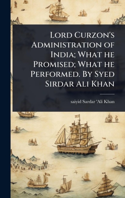 Lord Curzon's Administration of India; What he Promised; What he Performed. By Syed Sirdar Ali Khan - Saiyid Sardar 'Ali Khan