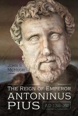 The Reign of Emperor Antoninus Pius, AD 138-161 - John S Mchugh