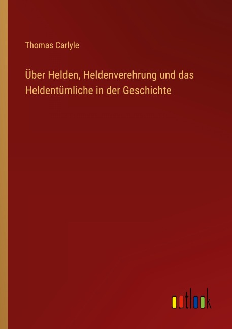 Über Helden, Heldenverehrung und das Heldentümliche in der Geschichte - Thomas Carlyle
