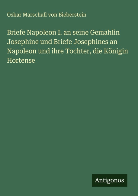 Briefe Napoleon I. an seine Gemahlin Josephine und Briefe Josephines an Napoleon und ihre Tochter, die Königin Hortense - Oskar Marschall Von Bieberstein