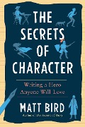 The Secrets of Character: Writing a Hero Anyone Will Love - Matt Bird