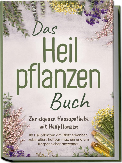 Das Heilpflanzen Buch: Zur eigenen Hausapotheke mit Heilpflanzen - 80 Heilpflanzen zur richtigen Zeit am Blatt erkennen, zubereiten, haltbar machen und am Körper sicher anwenden - mit Bildern - Veronika Harms