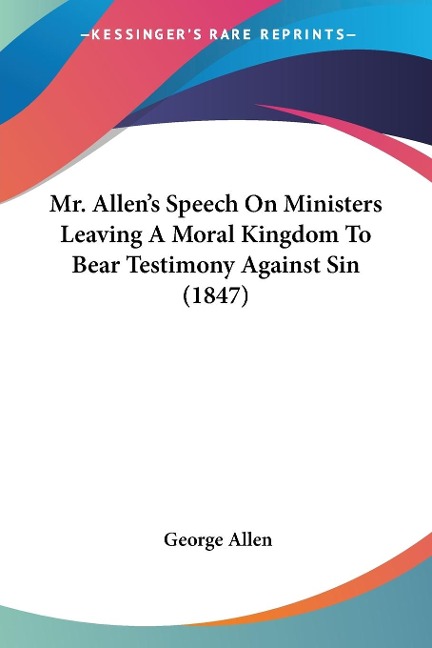 Mr. Allen's Speech On Ministers Leaving A Moral Kingdom To Bear Testimony Against Sin (1847) - George Allen