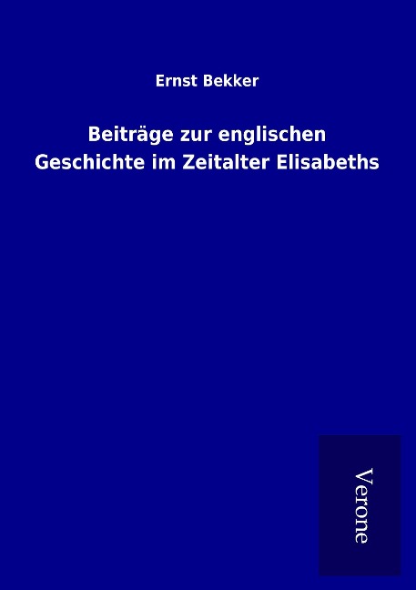 Beiträge zur englischen Geschichte im Zeitalter Elisabeths - Ernst Bekker