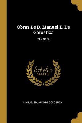 Obras De D. Manuel E. De Gorostiza; Volume 45 - Manuel Eduardo De Gorostiza