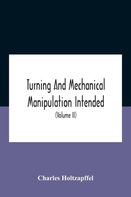Turning And Mechanical Manipulation Intended As A Work Of General Reference And Practical Instruction On The Lathe, And The Various Mechanical Pursuits Followed By Amateurs (Volume Ii) The Principles Of Construction, Action, And Application Of Cutting Too - Charles Holtzapffel