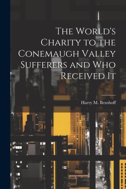 The World's Charity to the Conemaugh Valley Sufferers and Who Received It - 