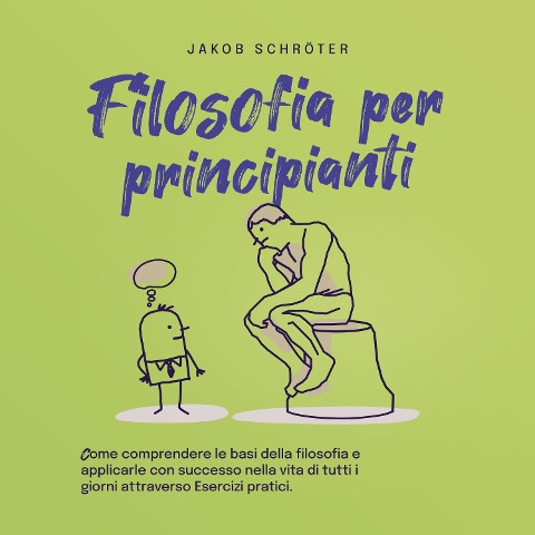 Filosofia per principianti Come comprendere le basi della filosofia e applicarle con successo nella vita di tutti i giorni attraverso Esercizi pratici. - Jakob Schröter