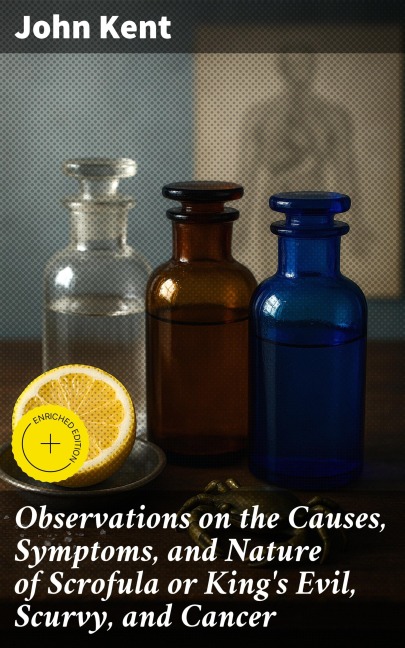 Observations on the Causes, Symptoms, and Nature of Scrofula or King's Evil, Scurvy, and Cancer - John Kent