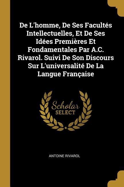 De L'homme, De Ses Facultés Intellectuelles, Et De Ses Idées Premières Et Fondamentales Par A.C. Rivarol. Suivi De Son Discours Sur L'universalité De - Antoine Rivarol