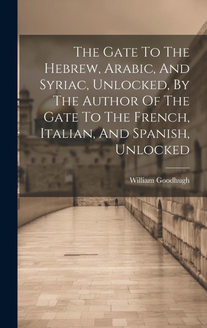 The Gate To The Hebrew, Arabic, And Syriac, Unlocked, By The Author Of The Gate To The French, Italian, And Spanish, Unlocked - William Goodhugh