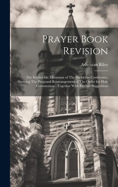 Prayer Book Revision: The Irreducible Minimum of The Hickleton Conference, Showing The Proposed Rearrangement of The Order for Holy Communio - Athelstan Riley