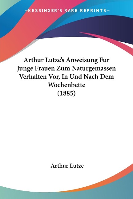 Arthur Lutze's Anweisung Fur Junge Frauen Zum Naturgemassen Verhalten Vor, In Und Nach Dem Wochenbette (1885) - Arthur Lutze