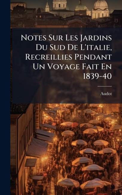 Notes Sur Les Jardins Du Sud De L'italie, Recreillies Pendant Un Voyage Fait En 1839-40 - Audot