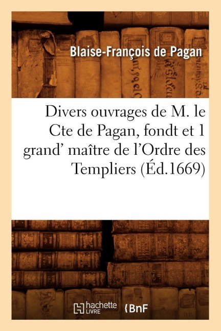 Divers Ouvrages de M. Le Cte de Pagan, Fondt Et 1 Grand' Maître de l'Ordre Des Templiers (Éd.1669) - Blaise-François de Pagan