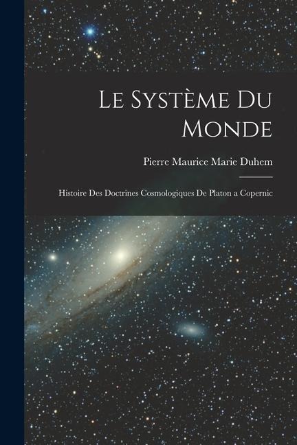 Le Système du Monde; Histoire des Doctrines Cosmologiques de Platon a Copernic - Pierre Maurice Marie Duhem