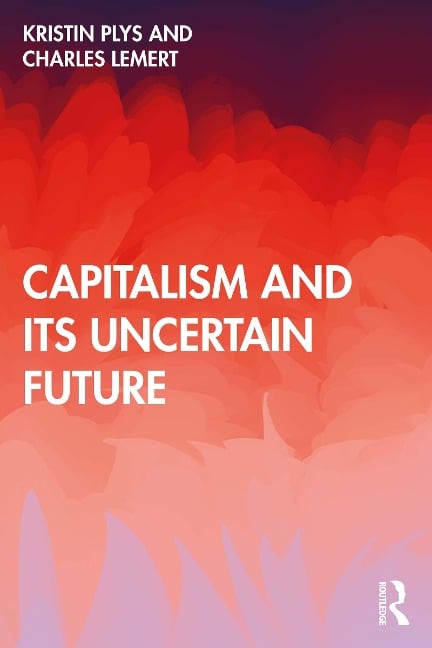 Capitalism and Its Uncertain Future - Kristin Plys, Charles Lemert