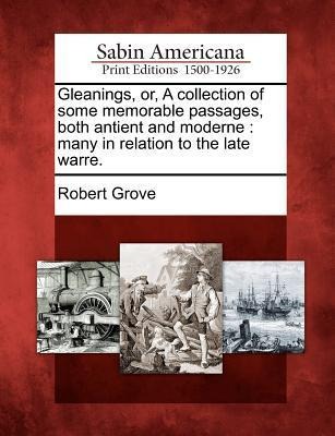 Gleanings, Or, a Collection of Some Memorable Passages, Both Antient and Moderne: Many in Relation to the Late Warre. - Robert Grove