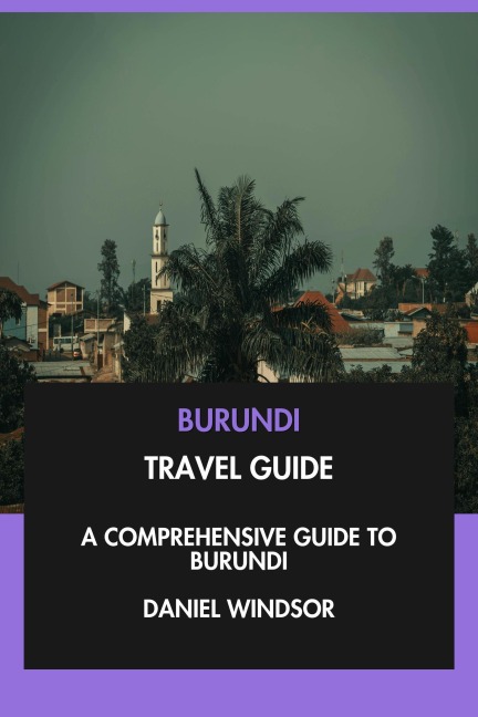 Burundi Travel Guide: A Comprehensive Guide to Burundi. - Daniel Windsor