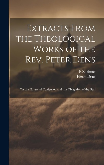 Extracts From the Theological Works of the Rev. Peter Dens: On the Nature of Confession and the Obligation of the Seal - Pierre Dens, E. Zosimus