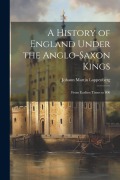 A History of England Under the Anglo-Saxon Kings: From Earliest Times to 800 - Johann Martin Lappenberg