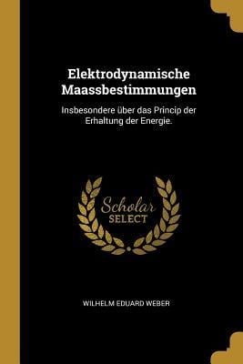 Elektrodynamische Maassbestimmungen: Insbesondere Über Das Princip Der Erhaltung Der Energie. - Wilhelm Eduard Weber