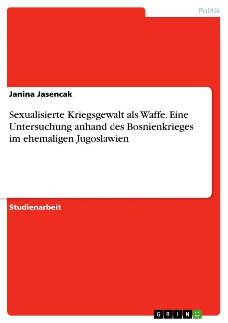 Sexualisierte Kriegsgewalt als Waffe. Eine Untersuchung anhand des Bosnienkrieges im ehemaligen Jugoslawien - Janina Jasencak