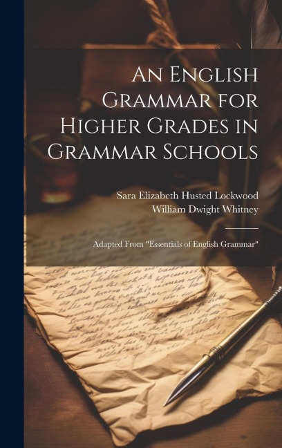 An English Grammar for Higher Grades in Grammar Schools: Adapted From "Essentials of English Grammar" - William Dwight Whitney, Sara Elizabeth Husted Lockwood