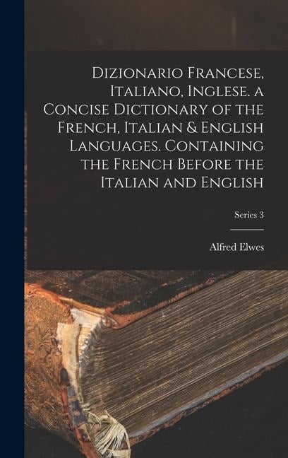 Dizionario Francese, Italiano, Inglese. a Concise Dictionary of the French, Italian & English Languages. Containing the French Before the Italian and - Alfred Elwes