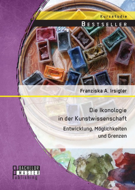 Die Ikonologie in der Kunstwissenschaft: Entwicklung, Möglichkeiten und Grenzen - Franziska A. Irsigler
