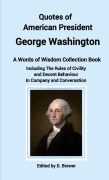 Quotes of American President George Washington, a Words of Wisdom Collection Book, Including The Rules of Civility and Decent Behaviour In Company and Conversation - D. Brewer