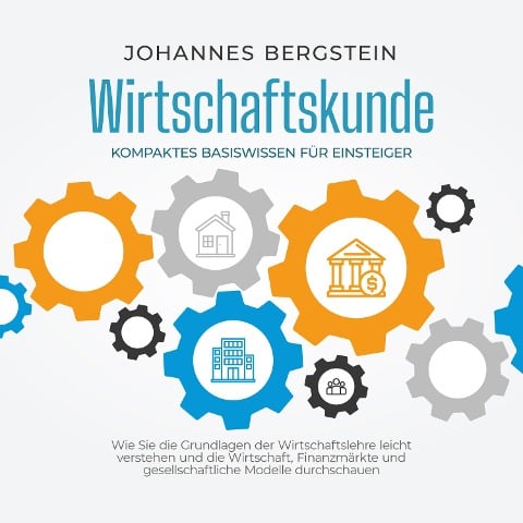 Wirtschaftskunde - Kompaktes Basiswissen für Einsteiger: Wie Sie die Grundlagen der Wirtschaftslehre leicht verstehen und die Wirtschaft, Finanzmärkte und gesellschaftliche Modelle durchschauen - Johannes Bergstein