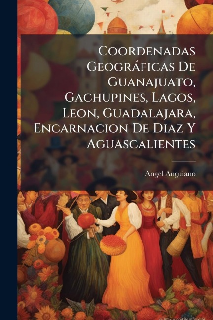 Coordenadas Geogràficas De Guanajuato, Gachupines, Lagos, Leon, Guadalajara, Encarnacion De Diaz Y Aguascalientes - Angel Anguiano