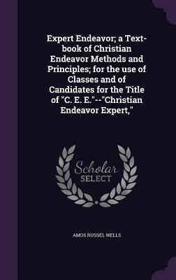 Expert Endeavor; a Text-book of Christian Endeavor Methods and Principles; for the use of Classes and of Candidates for the Title of C. E. E.--Christi - Amos Russel Wells